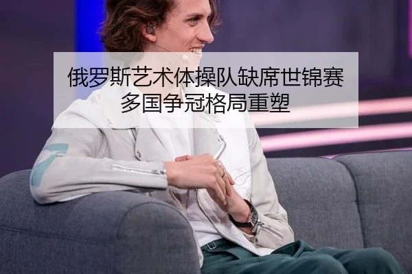 俄罗斯艺术体操队缺席世锦赛 多国争冠格局重塑
