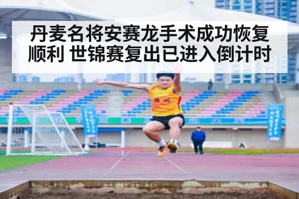 丹麦名将安赛龙手术成功恢复顺利 世锦赛复出已进入倒计时